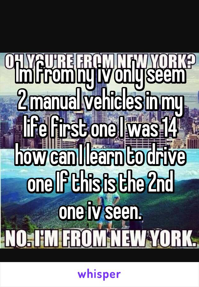 Im from ny iv only seem 2 manual vehicles in my life first one I was 14 how can I learn to drive one If this is the 2nd one iv seen.