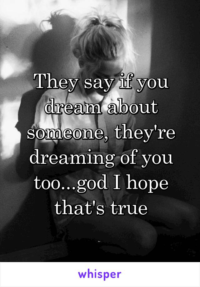 They say if you dream about someone, they're dreaming of you too...god I hope that's true