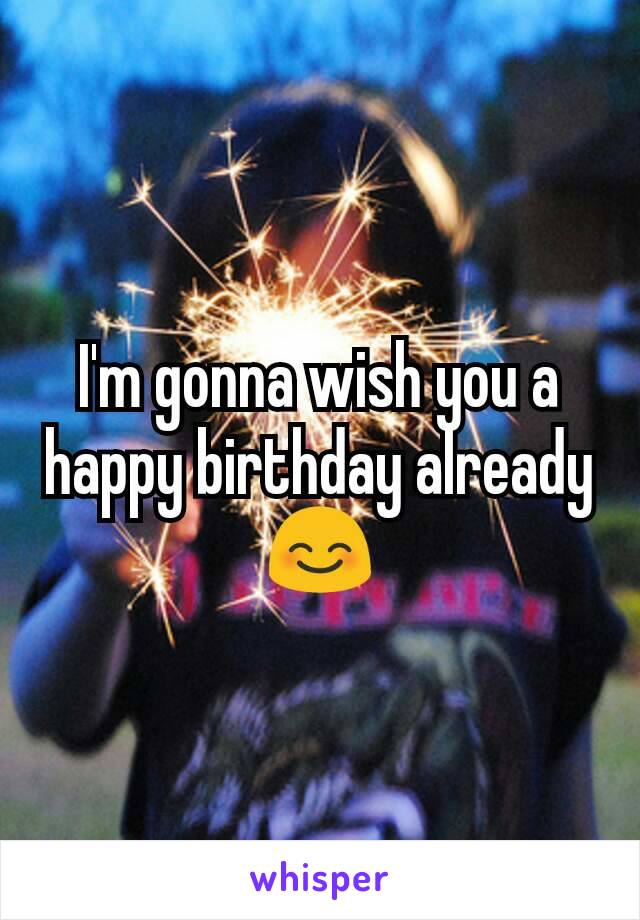 I'm gonna wish you a happy birthday already 😊