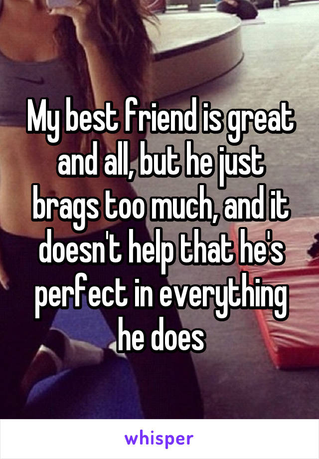 My best friend is great and all, but he just brags too much, and it doesn't help that he's perfect in everything he does
