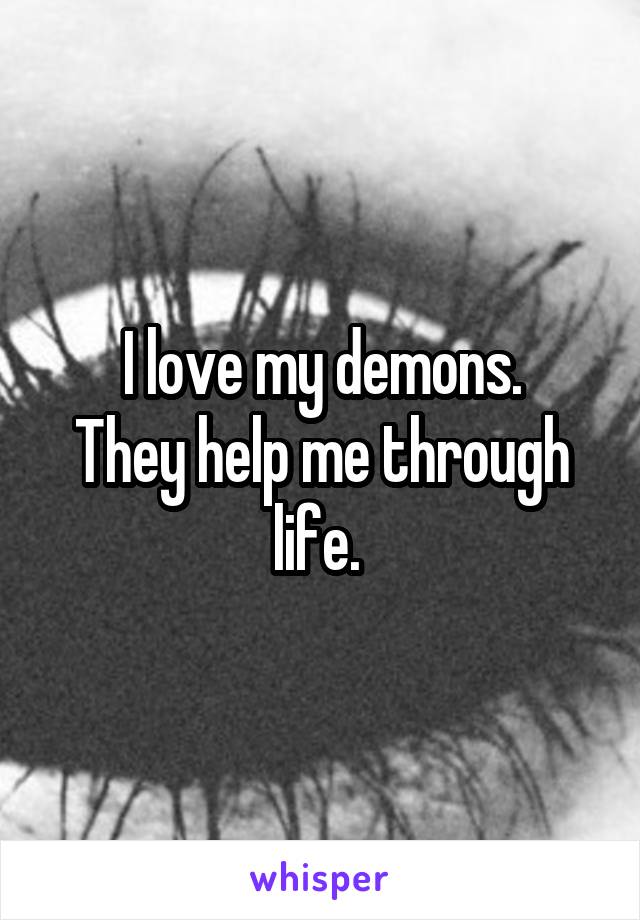 I love my demons.
They help me through life. 