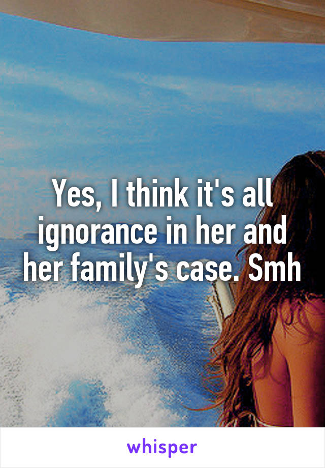 Yes, I think it's all ignorance in her and her family's case. Smh