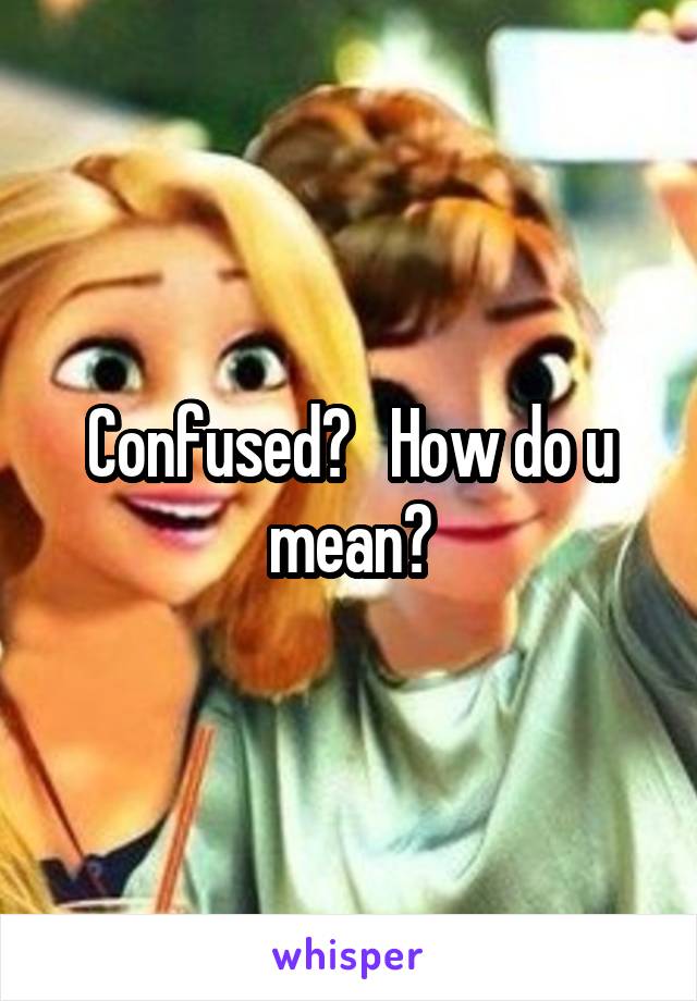 Confused?   How do u mean?