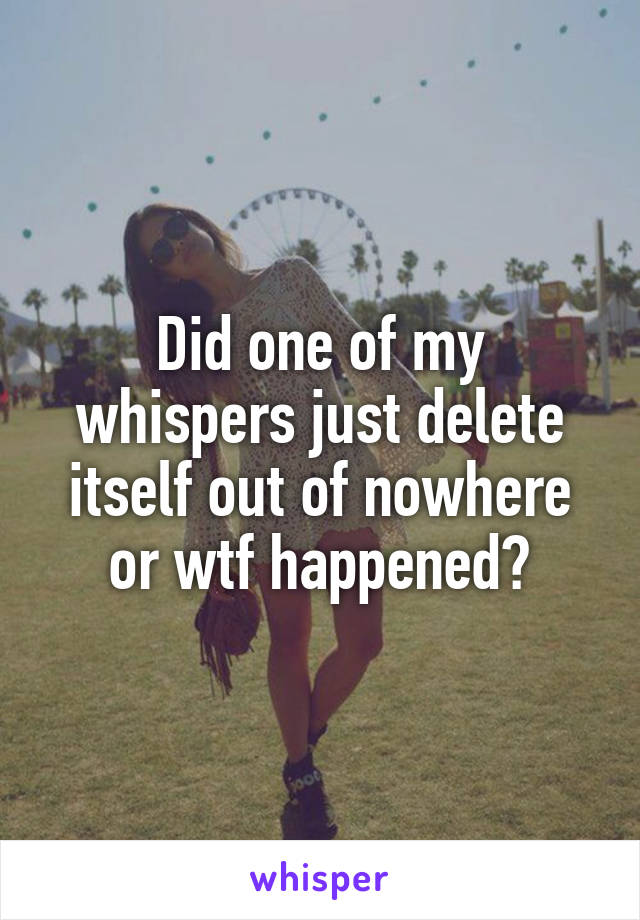 Did one of my whispers just delete itself out of nowhere or wtf happened?