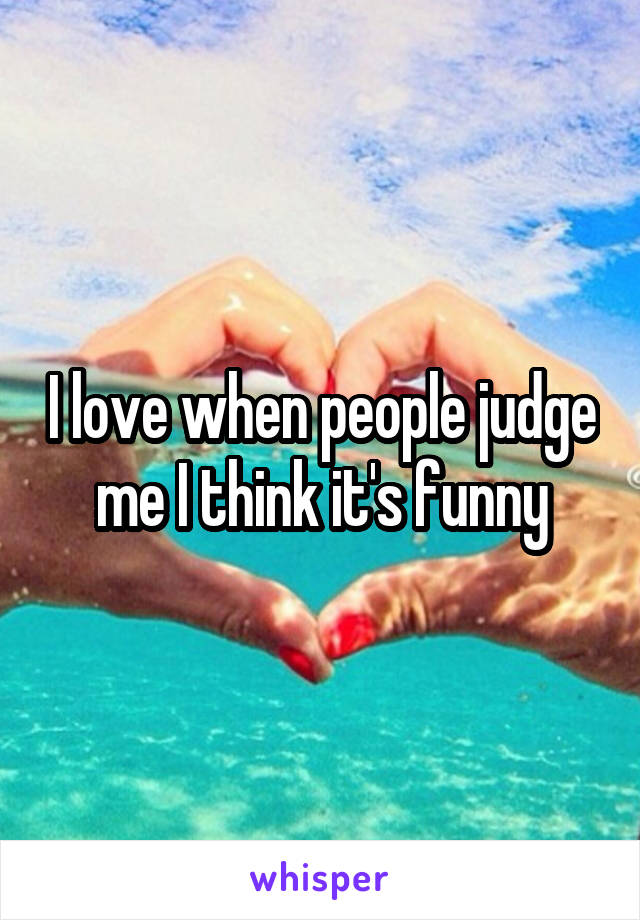 I love when people judge me I think it's funny