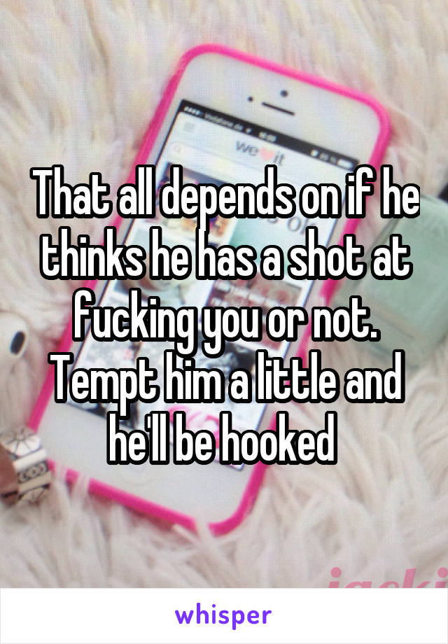 That all depends on if he thinks he has a shot at fucking you or not. Tempt him a little and he'll be hooked 