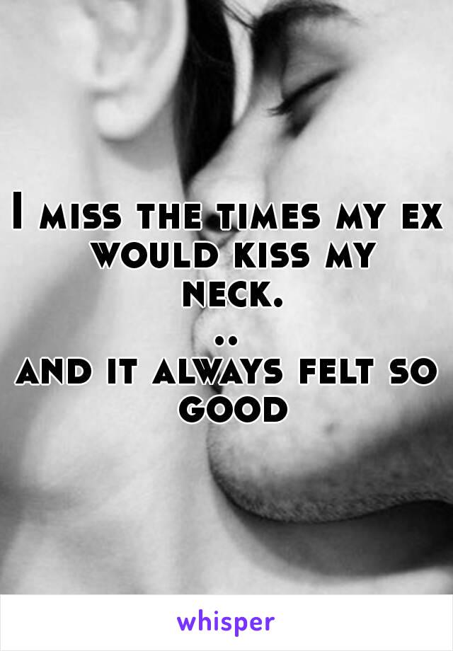 I miss the times my ex would kiss my neck...
and it always felt so good