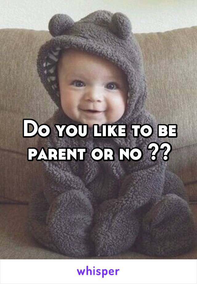 Do you like to be parent or no ??