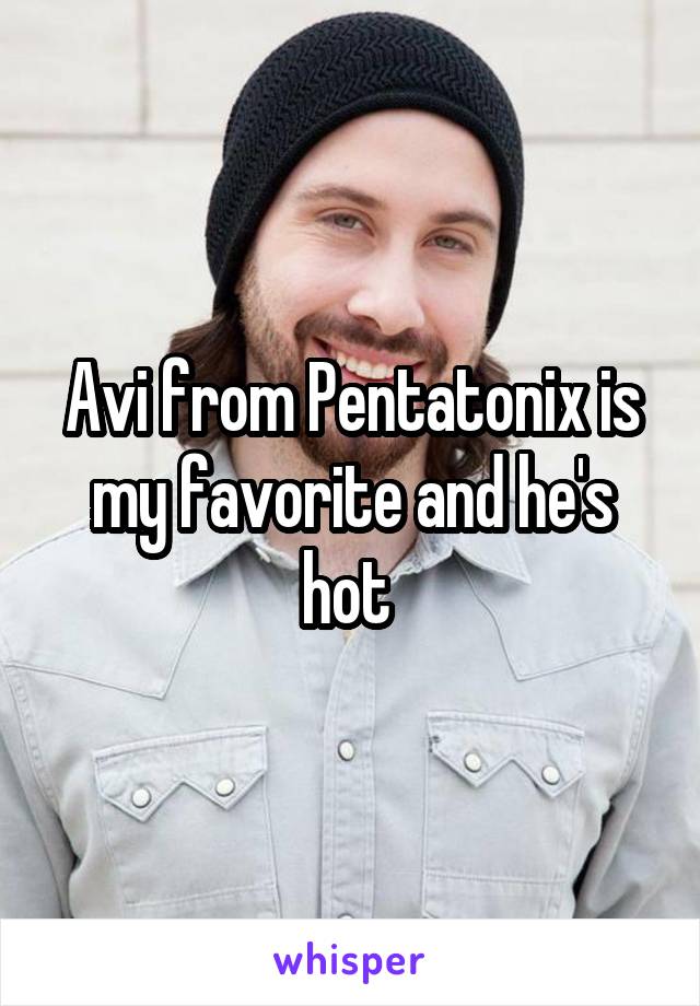 Avi from Pentatonix is my favorite and he's hot 