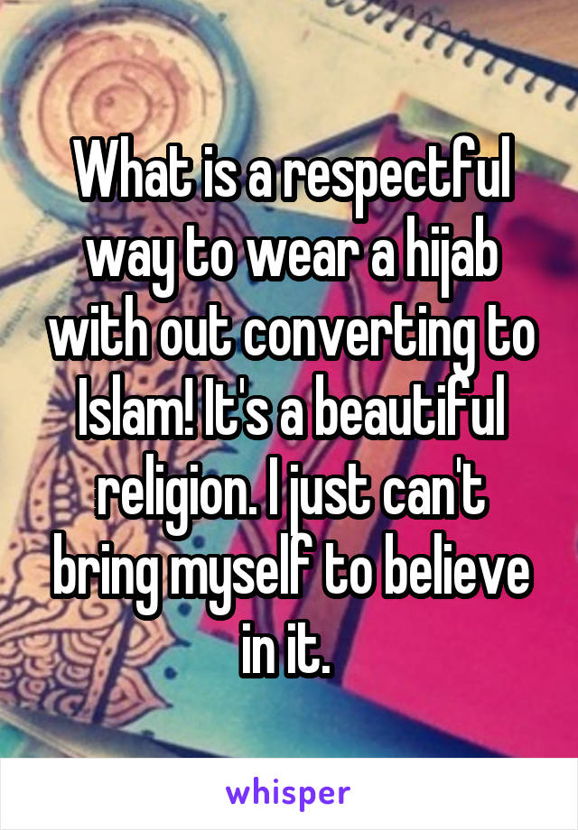 What is a respectful way to wear a hijab with out converting to Islam! It's a beautiful religion. I just can't bring myself to believe in it. 