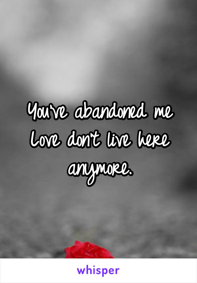 You've abandoned me Love don't live here anymore.