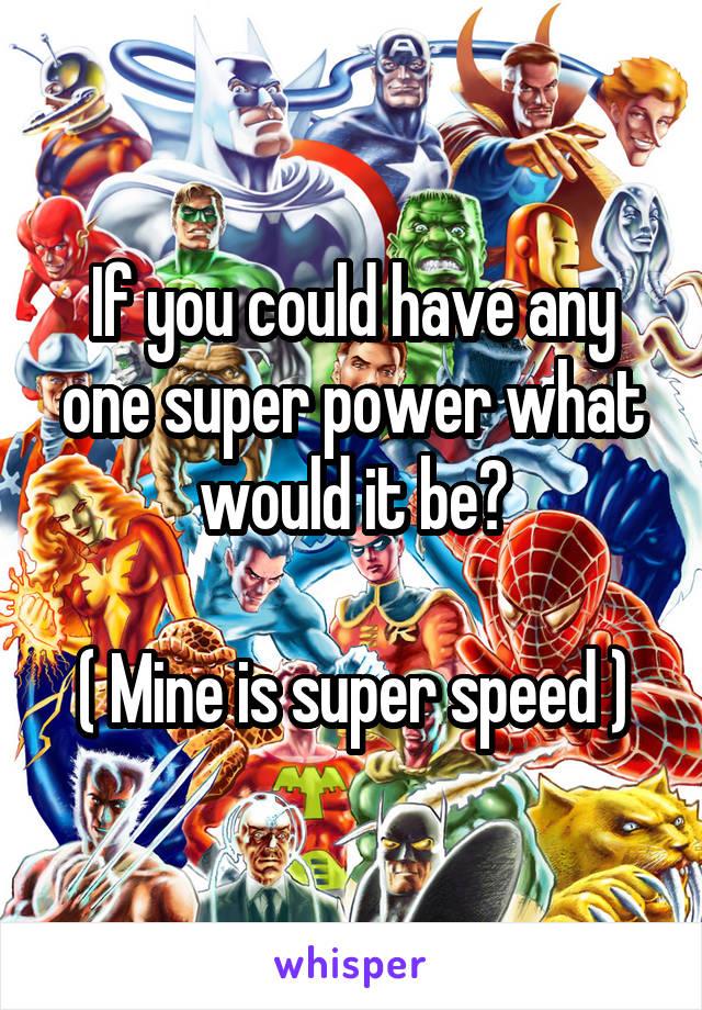 If you could have any one super power what would it be?

( Mine is super speed )