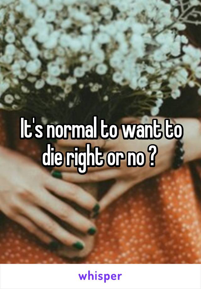 It's normal to want to die right or no ? 