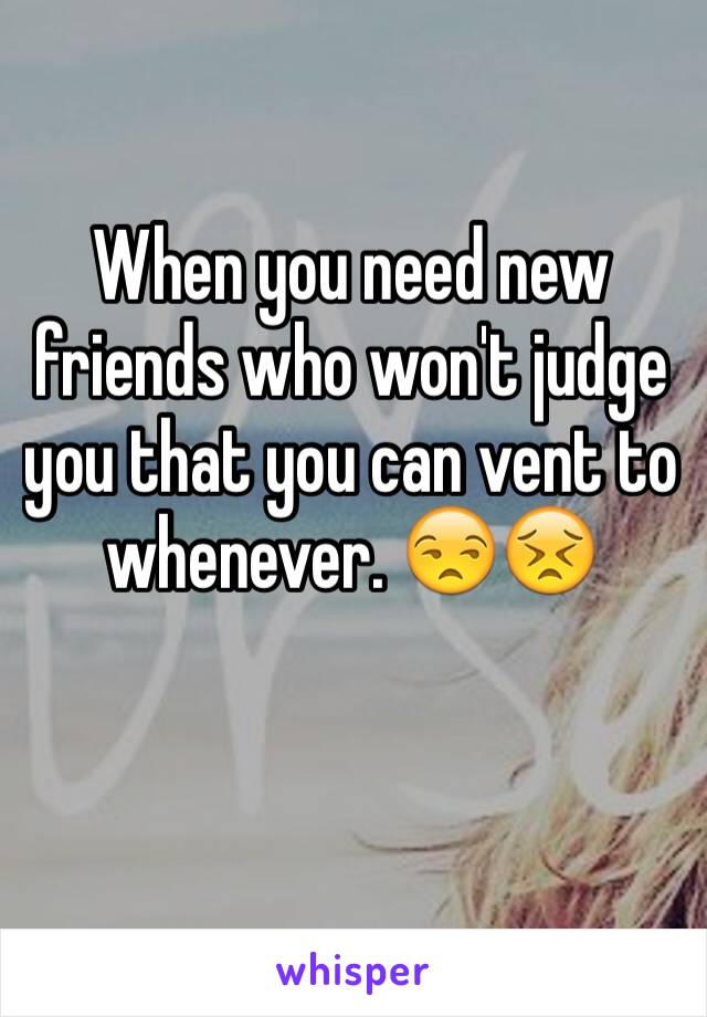 When you need new friends who won't judge you that you can vent to whenever. 😒😣