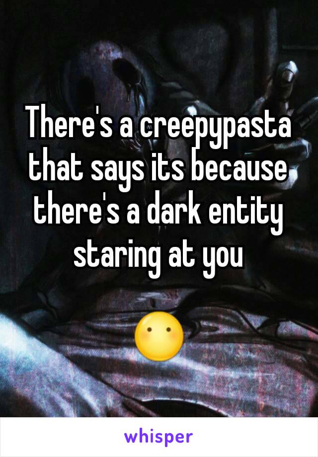 There's a creepypasta that says its because there's a dark entity staring at you

😶