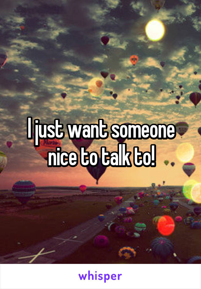 I just want someone nice to talk to!