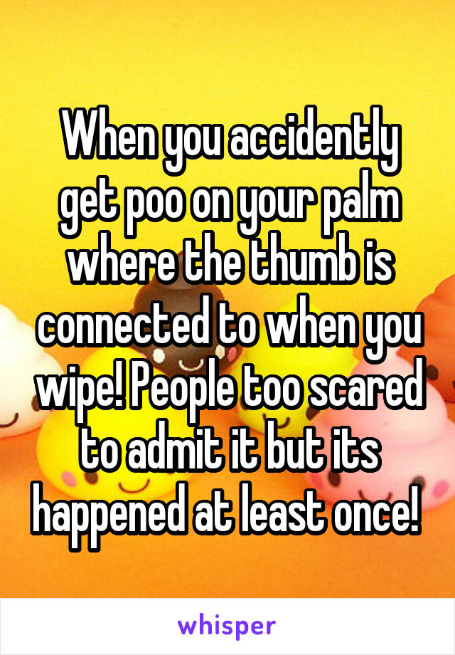 When you accidently get poo on your palm where the thumb is connected to when you wipe! People too scared to admit it but its happened at least once! 