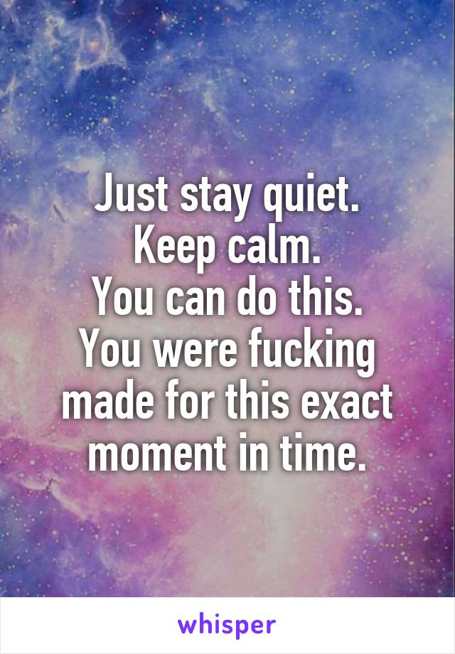 Just stay quiet.
Keep calm.
You can do this.
You were fucking made for this exact moment in time.