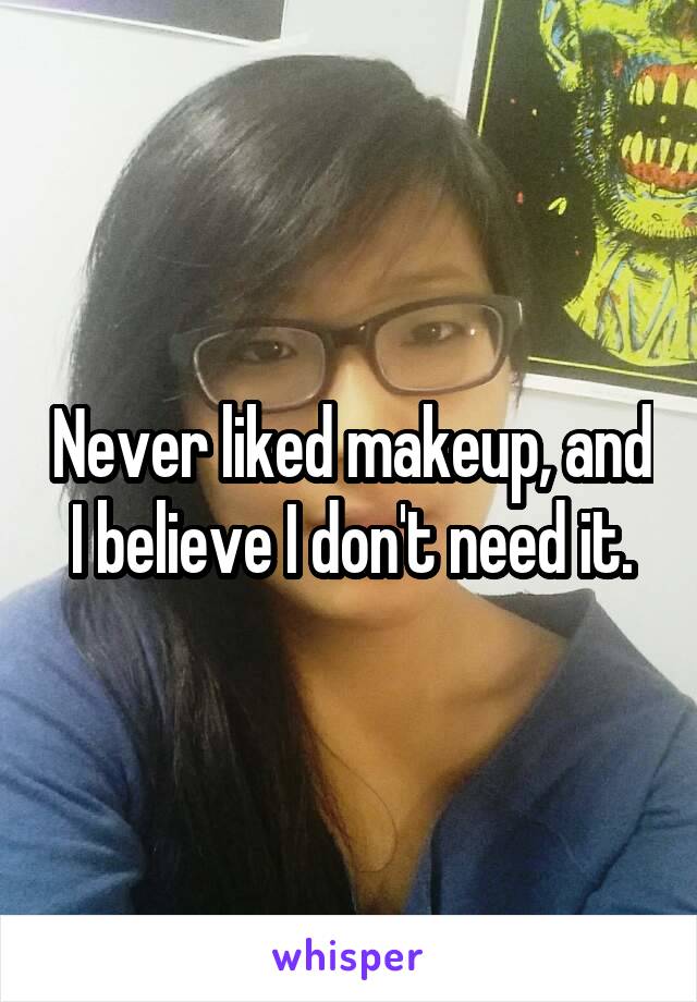 Never liked makeup, and I believe I don't need it.
