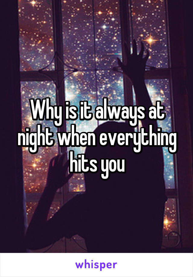 Why is it always at night when everything hits you
