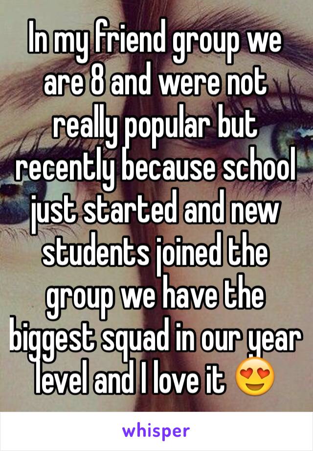 In my friend group we are 8 and were not really popular but recently because school just started and new students joined the group we have the biggest squad in our year level and I love it 😍