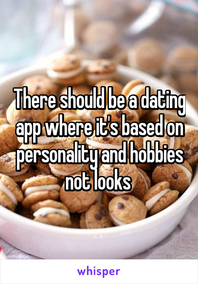 There should be a dating app where it's based on personality and hobbies not looks 
