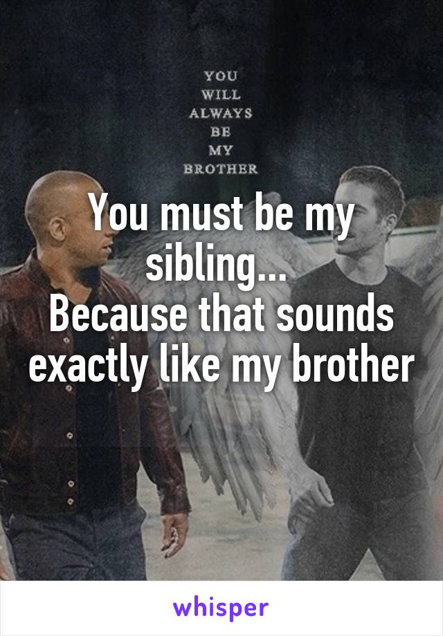 You must be my sibling... 
Because that sounds exactly like my brother 