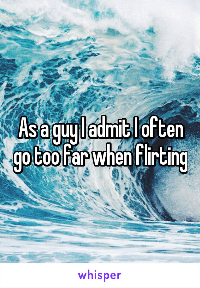 As a guy I admit I often go too far when flirting