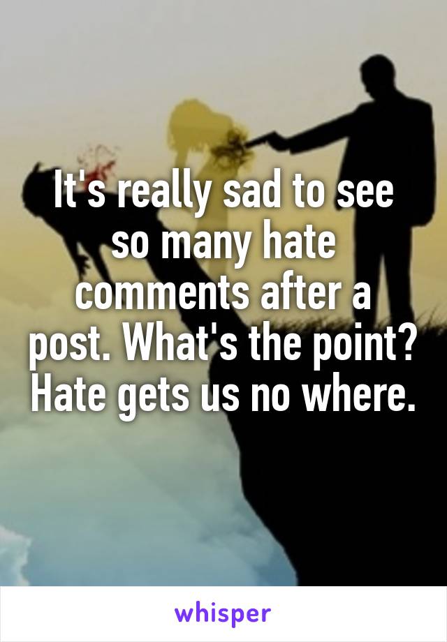 It's really sad to see so many hate comments after a post. What's the point? Hate gets us no where. 