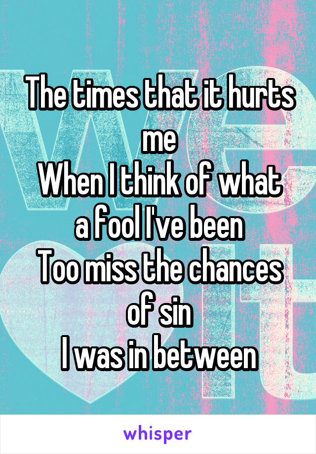 The times that it hurts me
When I think of what a fool I've been
Too miss the chances of sin
I was in between