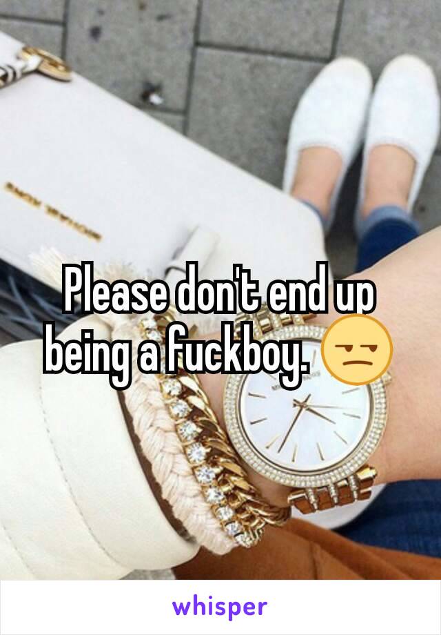 Please don't end up being a fuckboy. 😒