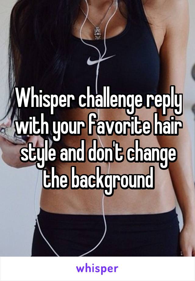 Whisper challenge reply with your favorite hair style and don't change the background