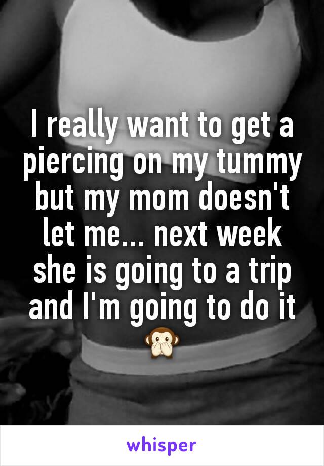 I really want to get a piercing on my tummy but my mom doesn't let me... next week she is going to a trip and I'm going to do it🙊