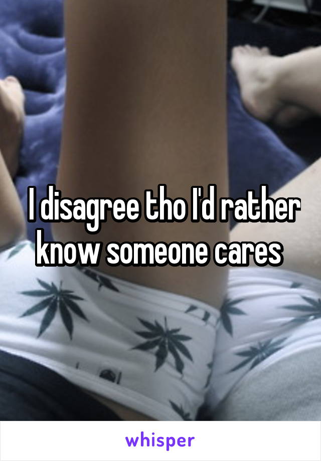  I disagree tho I'd rather know someone cares 
