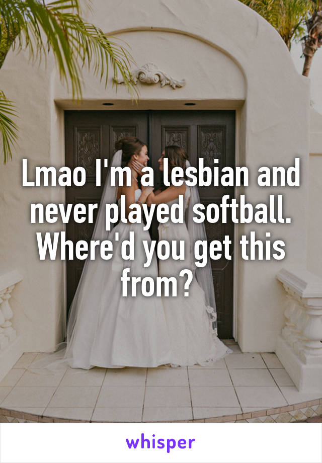 Lmao I'm a lesbian and never played softball. Where'd you get this from? 