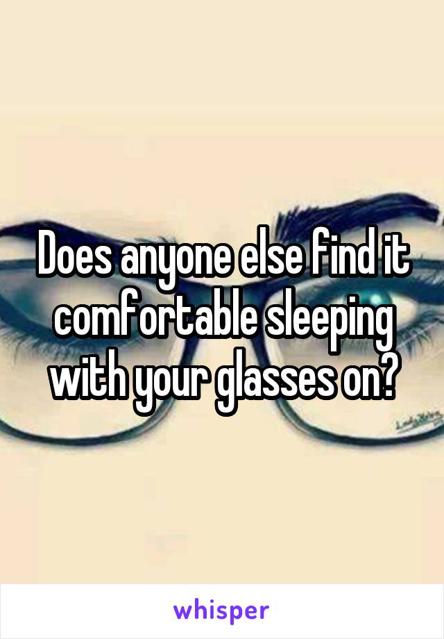 Does anyone else find it comfortable sleeping with your glasses on?