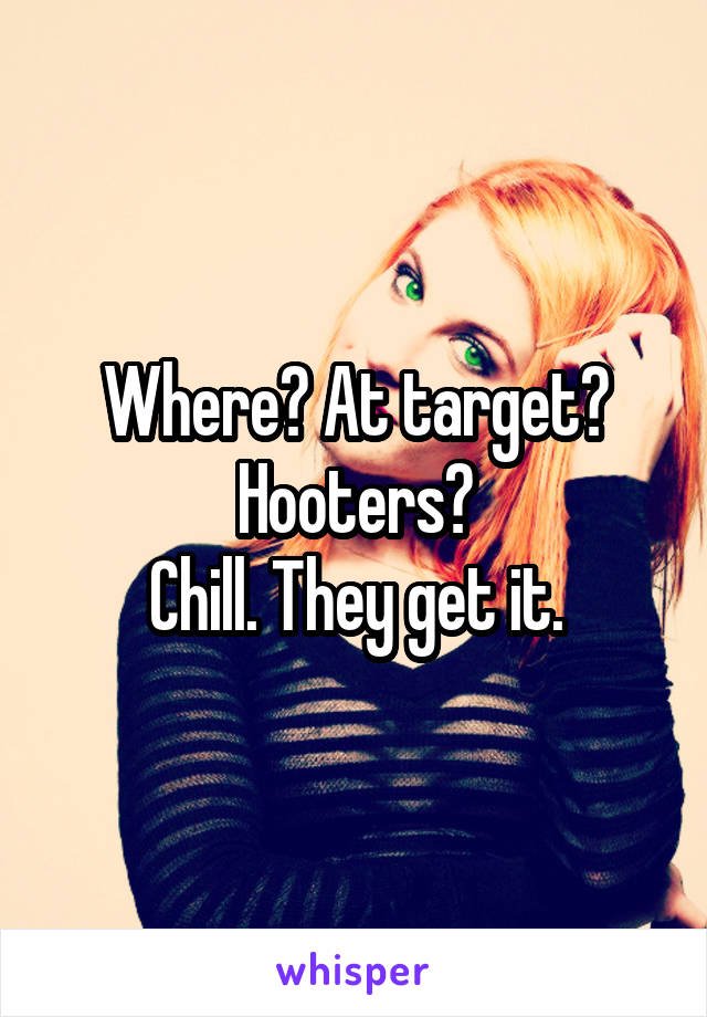 Where? At target?
Hooters?
Chill. They get it.