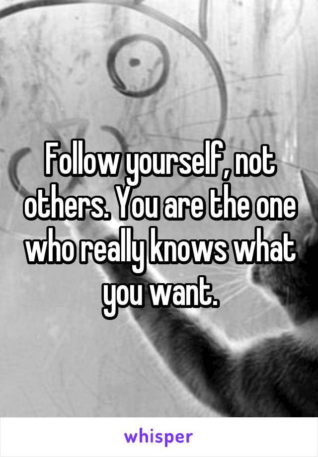 Follow yourself, not others. You are the one who really knows what you want.