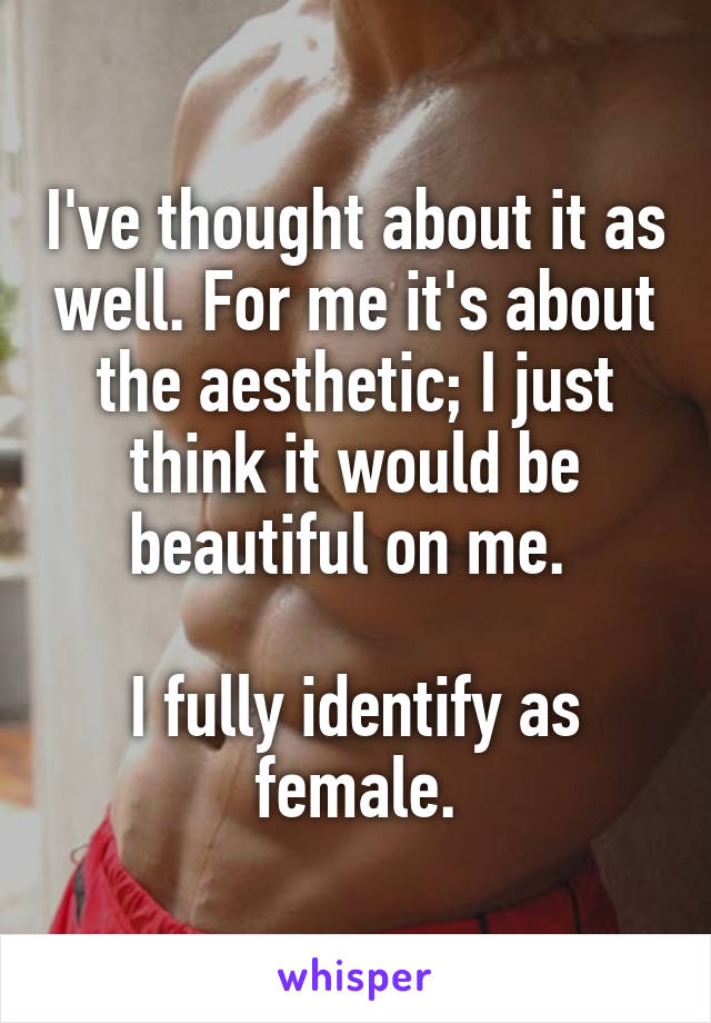 I've thought about it as well. For me it's about the aesthetic; I just think it would be beautiful on me. 

I fully identify as female.