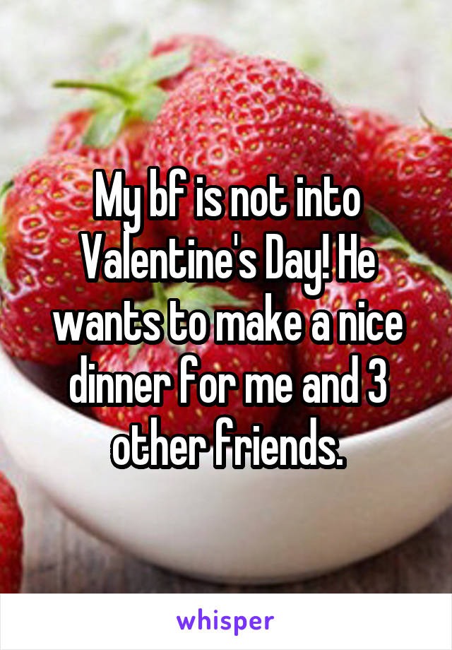 My bf is not into Valentine's Day! He wants to make a nice dinner for me and 3 other friends.