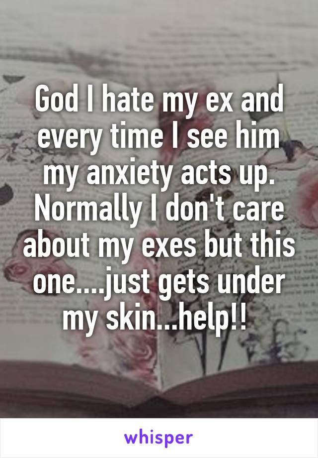 God I hate my ex and every time I see him my anxiety acts up. Normally I don't care about my exes but this one....just gets under my skin...help!! 
