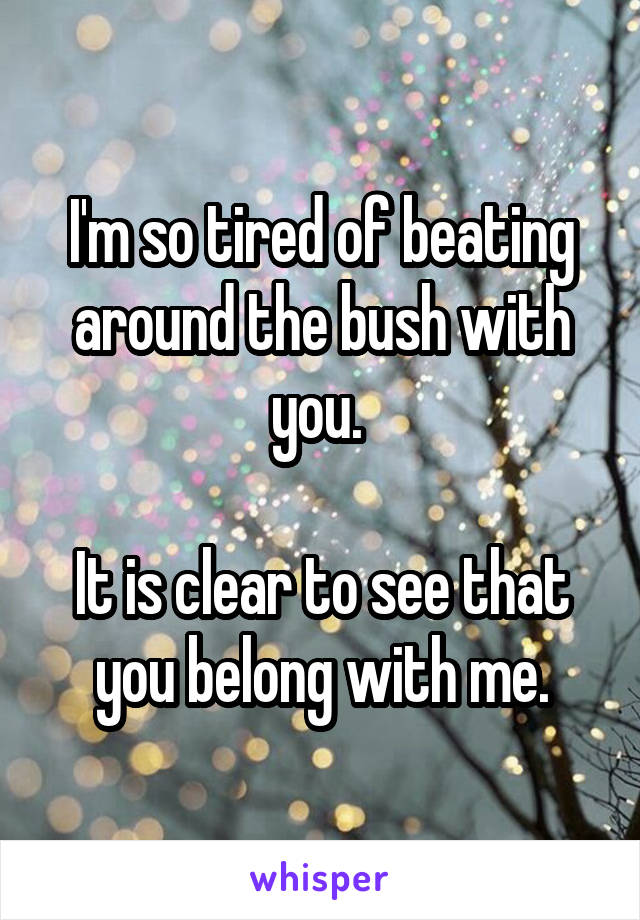 I'm so tired of beating around the bush with you. 

It is clear to see that you belong with me.