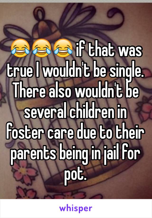 😂😂😂 if that was true I wouldn't be single. There also wouldn't be several children in foster care due to their parents being in jail for pot. 
