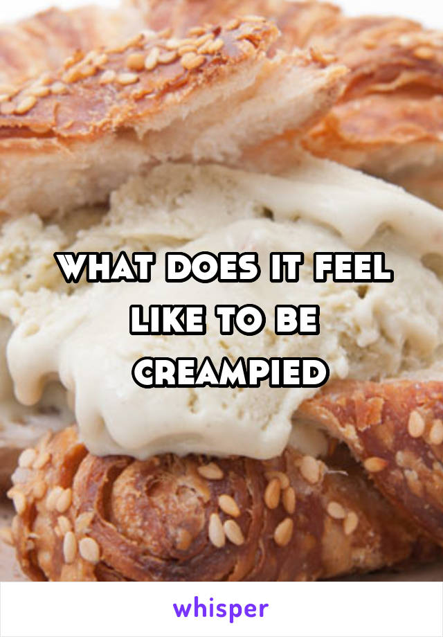 what does it feel like to be
 creampied