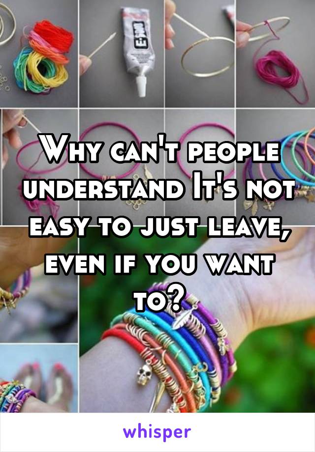 Why can't people understand It's not easy to just leave, even if you want to?