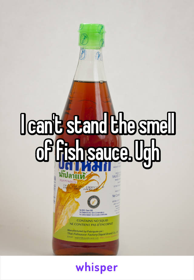 I can't stand the smell of fish sauce. Ugh