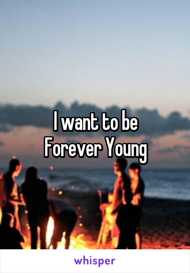 I want to be
Forever Young