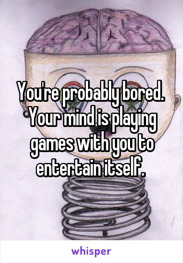 You're probably bored. 
Your mind is playing games with you to entertain itself. 
