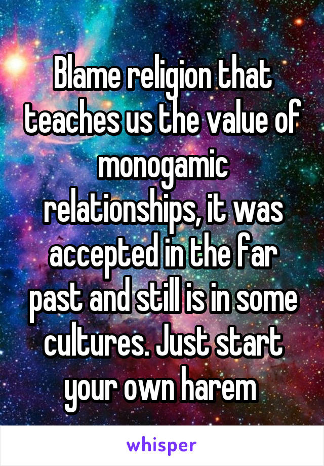 Blame religion that teaches us the value of monogamic relationships, it was accepted in the far past and still is in some cultures. Just start your own harem 
