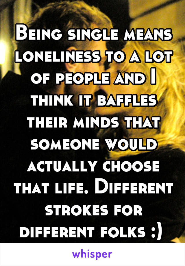 Being single means loneliness to a lot of people and I think it baffles their minds that someone would actually choose that life. Different strokes for different folks :) 